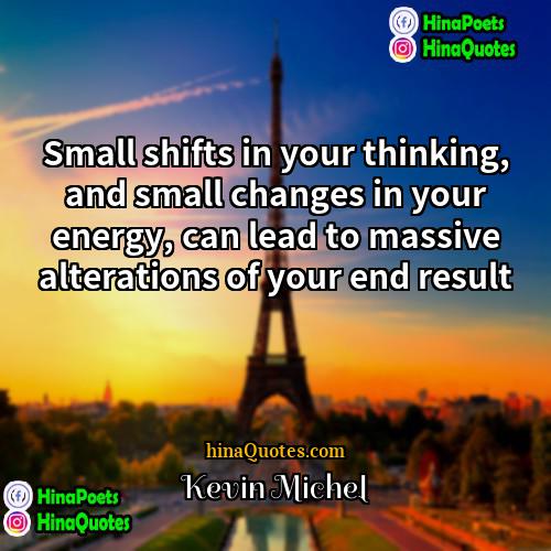 Kevin Michel Quotes | Small shifts in your thinking, and small